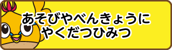 あそびやべんきょうにやくだつひみつ